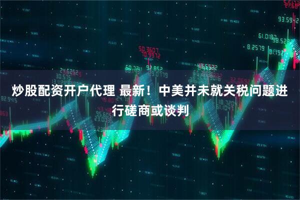 炒股配资开户代理 最新！中美并未就关税问题进行磋商或谈判