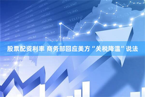 股票配资利率 商务部回应美方“关税降温”说法