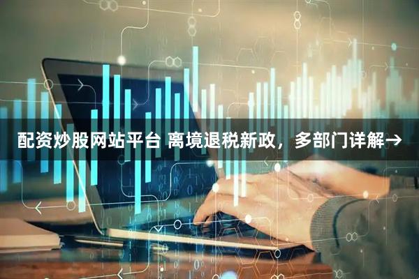 配资炒股网站平台 离境退税新政，多部门详解→