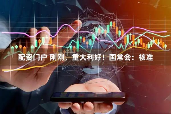 配资门户 刚刚，重大利好！国常会：核准
