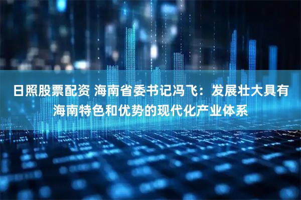 日照股票配资 海南省委书记冯飞：发展壮大具有海南特色和优势的现代化产业体系