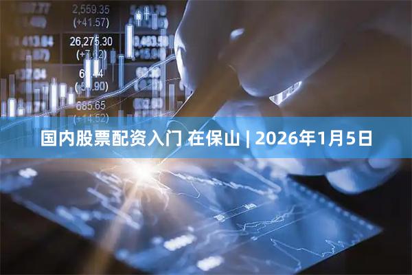 国内股票配资入门 在保山 | 2026年1月5日
