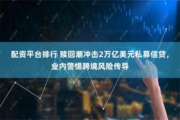 配资平台排行 赎回潮冲击2万亿美元私募信贷，业内警惕跨境风险传导