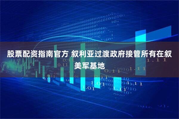 股票配资指南官方 叙利亚过渡政府接管所有在叙美军基地