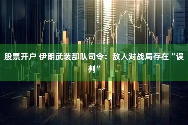 股票开户 伊朗武装部队司令：敌人对战局存在“误判”